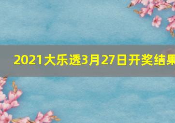 2021大乐透3月27日开奖结果