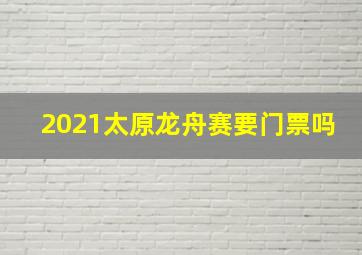 2021太原龙舟赛要门票吗