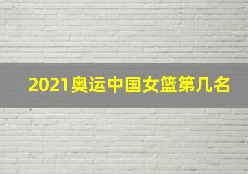 2021奥运中国女篮第几名