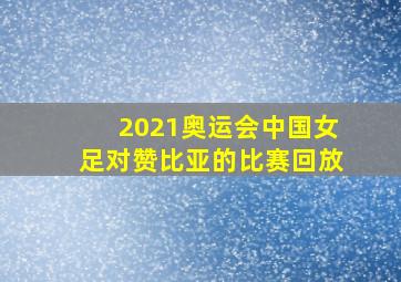 2021奥运会中国女足对赞比亚的比赛回放