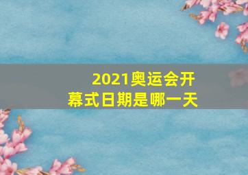 2021奥运会开幕式日期是哪一天