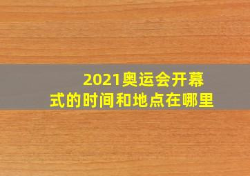 2021奥运会开幕式的时间和地点在哪里