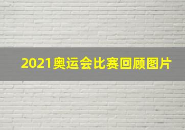 2021奥运会比赛回顾图片