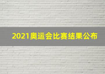 2021奥运会比赛结果公布