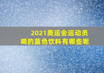 2021奥运会运动员喝的蓝色饮料有哪些呢