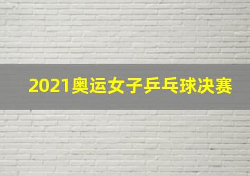 2021奥运女子乒乓球决赛