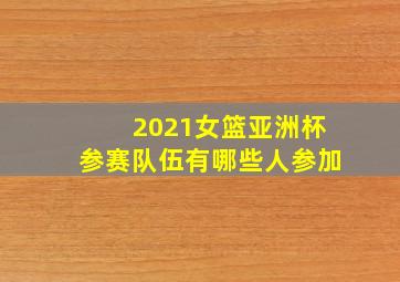 2021女篮亚洲杯参赛队伍有哪些人参加