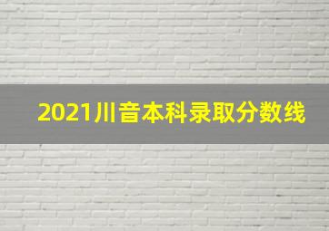 2021川音本科录取分数线