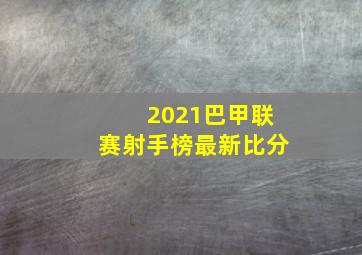 2021巴甲联赛射手榜最新比分