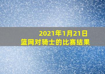 2021年1月21日篮网对骑士的比赛结果