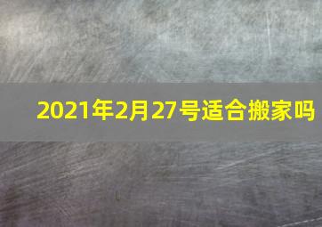 2021年2月27号适合搬家吗