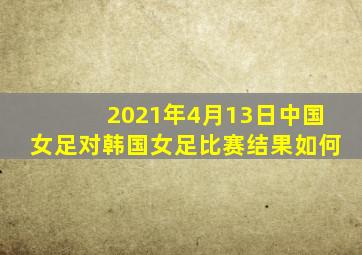 2021年4月13日中国女足对韩国女足比赛结果如何