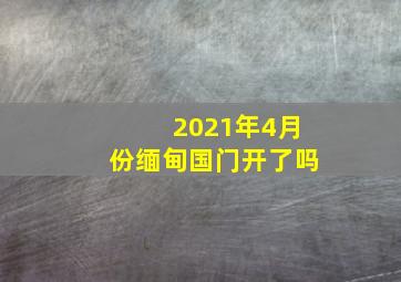 2021年4月份缅甸国门开了吗