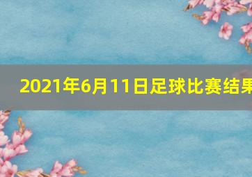 2021年6月11日足球比赛结果