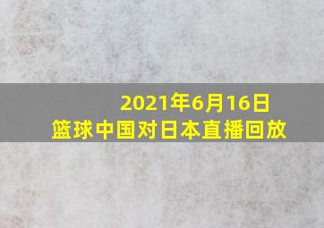 2021年6月16日篮球中国对日本直播回放