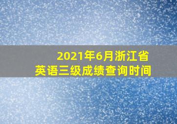 2021年6月浙江省英语三级成绩查询时间