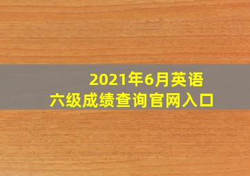 2021年6月英语六级成绩查询官网入口