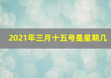 2021年三月十五号是星期几