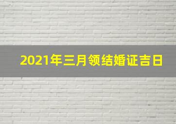 2021年三月领结婚证吉日