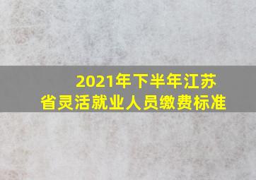 2021年下半年江苏省灵活就业人员缴费标准