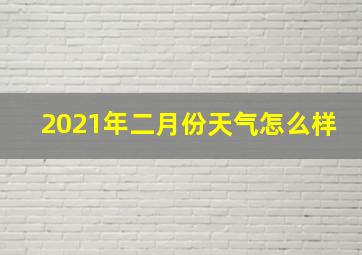 2021年二月份天气怎么样