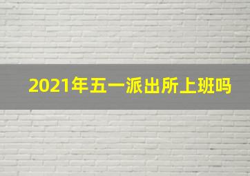 2021年五一派出所上班吗