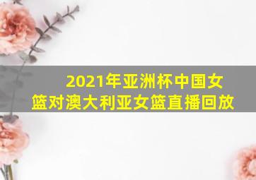 2021年亚洲杯中国女篮对澳大利亚女篮直播回放