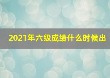 2021年六级成绩什么时候出