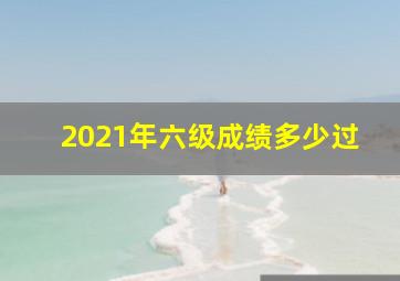 2021年六级成绩多少过