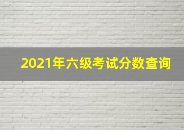 2021年六级考试分数查询