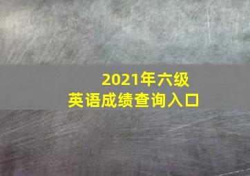 2021年六级英语成绩查询入口