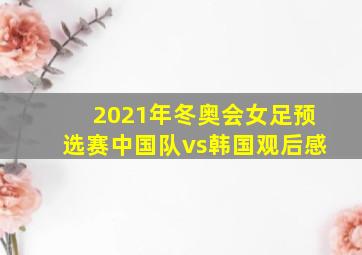 2021年冬奥会女足预选赛中国队vs韩国观后感