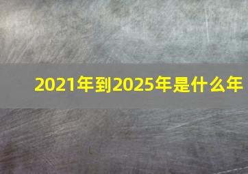 2021年到2025年是什么年