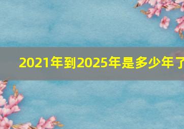 2021年到2025年是多少年了