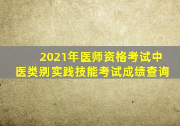 2021年医师资格考试中医类别实践技能考试成绩查询