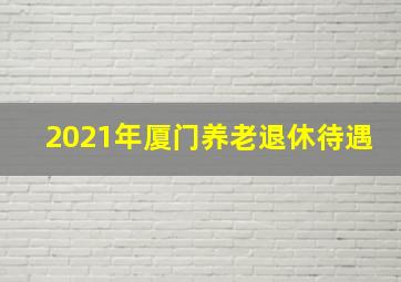 2021年厦门养老退休待遇