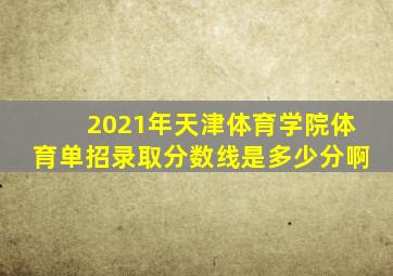 2021年天津体育学院体育单招录取分数线是多少分啊