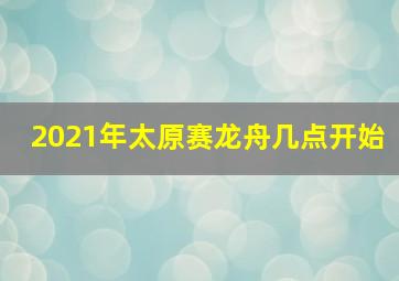 2021年太原赛龙舟几点开始