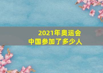 2021年奥运会中国参加了多少人