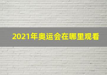 2021年奥运会在哪里观看