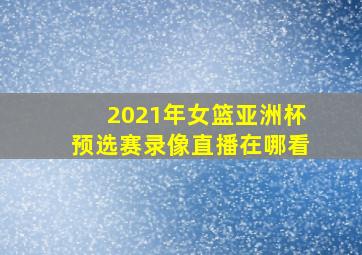 2021年女篮亚洲杯预选赛录像直播在哪看