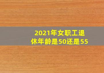 2021年女职工退休年龄是50还是55