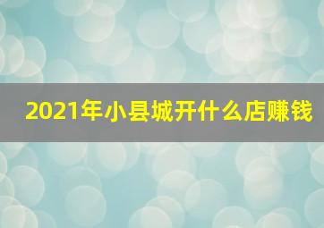 2021年小县城开什么店赚钱