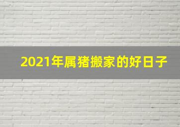 2021年属猪搬家的好日子