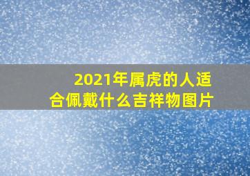 2021年属虎的人适合佩戴什么吉祥物图片