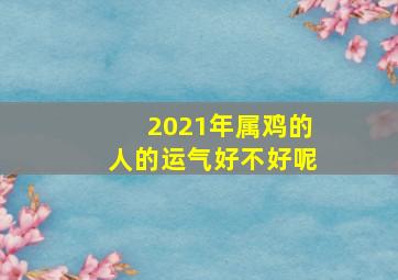 2021年属鸡的人的运气好不好呢