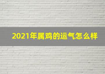 2021年属鸡的运气怎么样