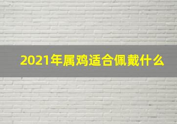 2021年属鸡适合佩戴什么