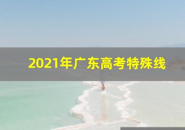 2021年广东高考特殊线