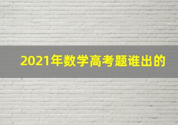 2021年数学高考题谁出的